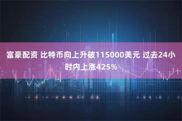 富豪配资 比特币向上升破115000美元 过去24小时内上涨425%