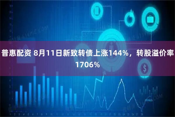 普惠配资 8月11日新致转债上涨144%，转股溢价率1706%
