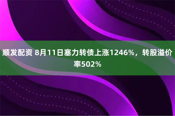 顺发配资 8月11日塞力转债上涨1246%，转股溢价率502%