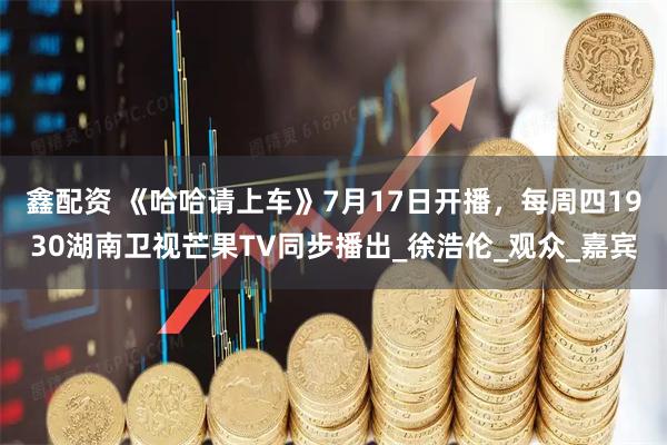 鑫配资 《哈哈请上车》7月17日开播，每周四1930湖南卫视芒果TV同步播出_徐浩伦_观众_嘉宾