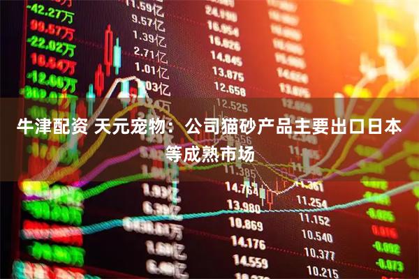 牛津配资 天元宠物：公司猫砂产品主要出口日本等成熟市场