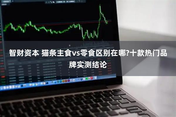 智财资本 猫条主食vs零食区别在哪?十款热门品牌实测结论