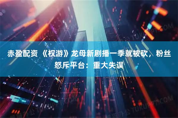 赤盈配资 《权游》龙母新剧播一季就被砍，粉丝怒斥平台：重大失误