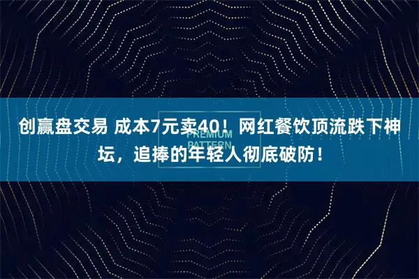 创赢盘交易 成本7元卖40！网红餐饮顶流跌下神坛，追捧的年轻人彻底破防！
